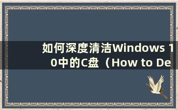 如何深度清洁Windows 10中的C盘（How to Deep Clean the C Drive in Windows 10）